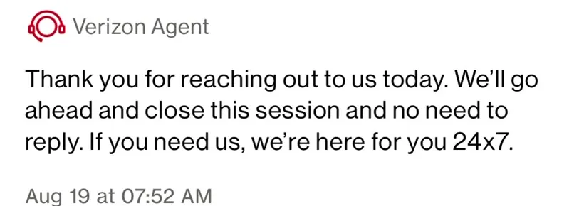 Verizon Agent, Aug 19 at 7:52 AM: "Thank you for reaching out to us today. We'll go ahead and close this session and no need to reply. If you need us, we're here for you 24x7."