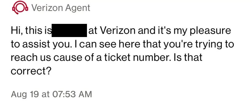 Verizon Agent, Aug 19 at 7:53 AM: "Hi, this is [name redacted] at Verizon and it's my pleasure to assist you. I can see here that you're trying to reach us cause of a ticket number. Is that correct?"